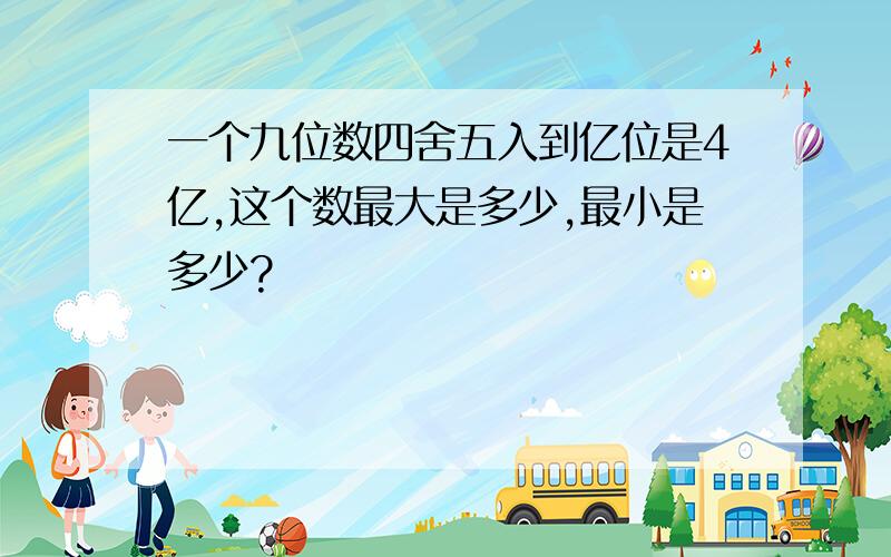 一个九位数四舍五入到亿位是4亿,这个数最大是多少,最小是多少?