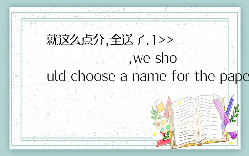 就这么点分,全送了.1>>________,we should choose a name for the paper as soon as ossible.but,_______,we need time to think about this more carefully.A.according to Miss Tang ,according to usB,according to Miss Tang 's opinion,according to usc.A