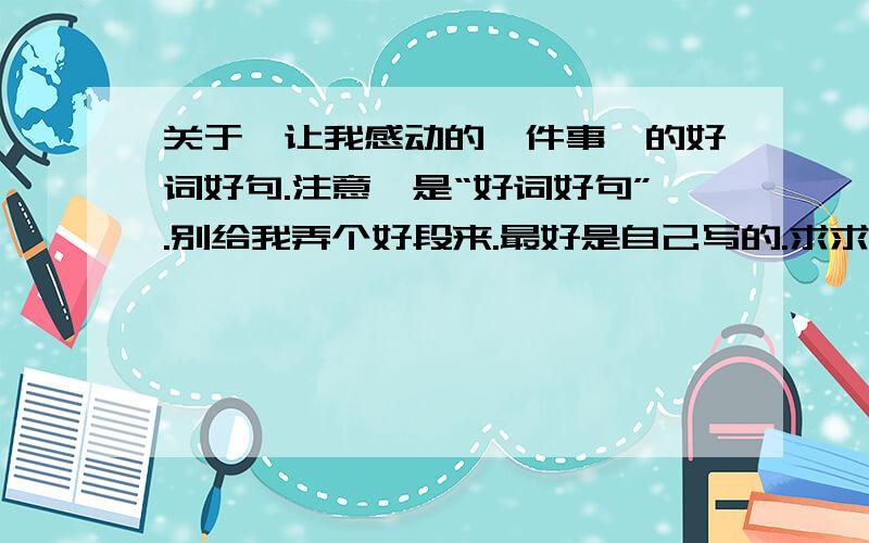 关于《让我感动的一件事》的好词好句.注意,是“好词好句”.别给我弄个好段来.最好是自己写的.求求求求求求求求求求你们了啊~