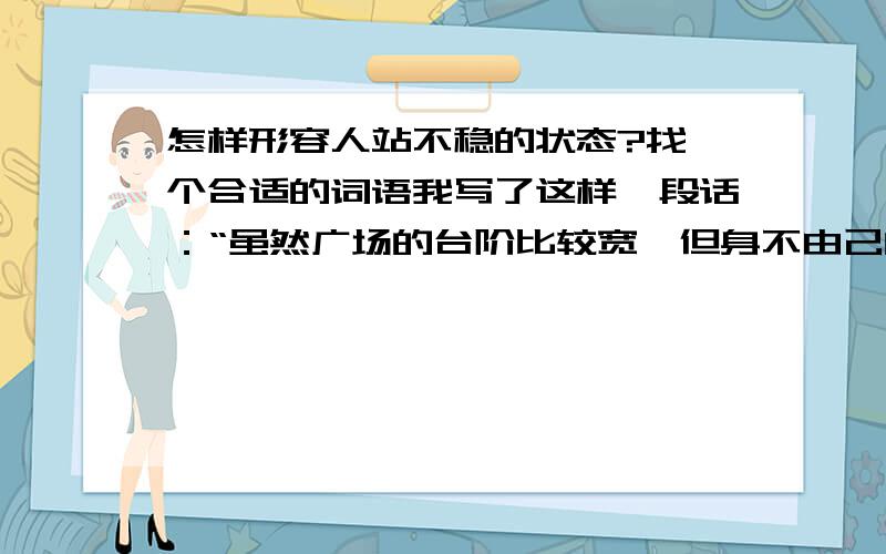 怎样形容人站不稳的状态?找一个合适的词语我写了这样一段话：“虽然广场的台阶比较宽,但身不由己的李蛙还是被庄洪敏来回摆动得晃来荡去、步履蹒跚.”其中的“步履蹒跚”我觉得不能