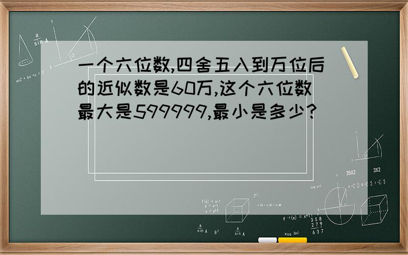 一个六位数,四舍五入到万位后的近似数是60万,这个六位数最大是599999,最小是多少?