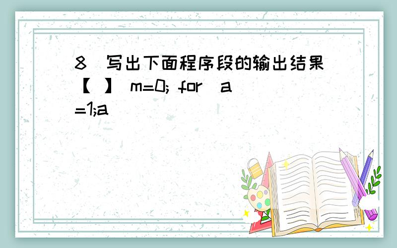 8．写出下面程序段的输出结果【 】 m=0; for(a=1;a