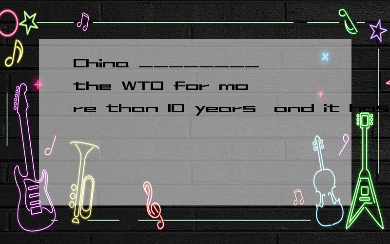 China ________the WTO for more than 10 years,and it has brought great changes to ita.has joined,b.has been in,c.has become a member of,d.has jioned in.