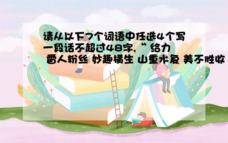 请从以下7个词语中任选4个写一段话不超过48字,“ 给力 雷人粉丝 妙趣横生 山重水复 美不胜收 怡然自得