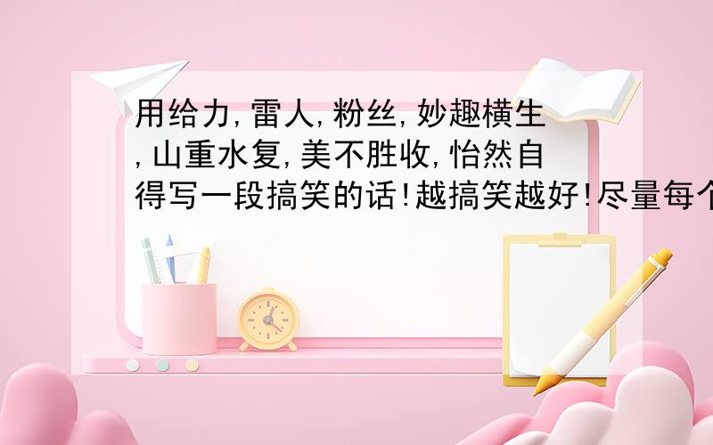 用给力,雷人,粉丝,妙趣横生,山重水复,美不胜收,怡然自得写一段搞笑的话!越搞笑越好!尽量每个词都用上