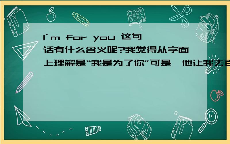 I’m for you 这句话有什么含义呢?我觉得从字面上理解是“我是为了你”可是,他让我去百度查.我知道他喜欢听歌也许这是一首歌吧可到底是什么呢?...急需推理帝!重赏!