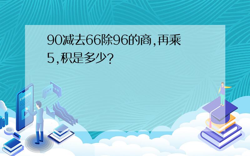 90减去66除96的商,再乘5,积是多少?