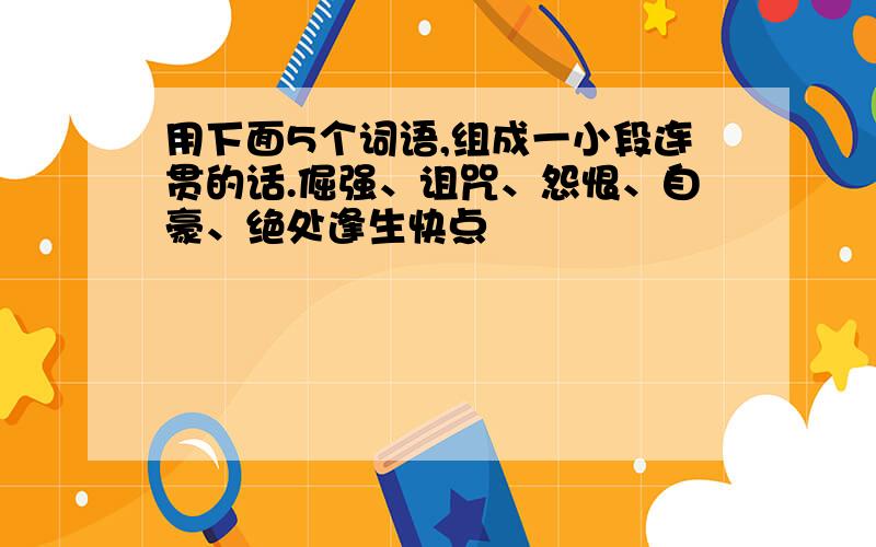 用下面5个词语,组成一小段连贯的话.倔强、诅咒、怨恨、自豪、绝处逢生快点