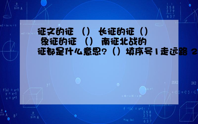 征文的征 （） 长征的征（） 象征的征 （） 南征北战的征都是什么意思?（）填序号1走远路 2征讨 3政府召集人民服务 4征求 5征收 6表露出来的迹象