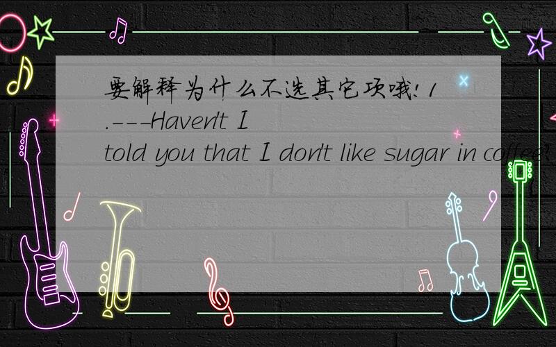 要解释为什么不选其它项哦!1.---Haven't I told you that I don't like sugar in coffee?---Yes,but I ____ less than I usually do.A.was putting B.put C.will put D.had put2.We were told that water ____ at 100'CA.boils B.is boiled C.boiled3._____