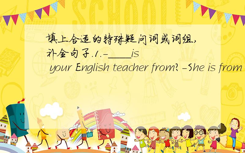 填上合适的特殊疑问词或词组,补全句子.1.-____is your English teacher from?-She is from Canada.2.-_______will the train arrive?-It will arrive at 9:00 am.3.-_____is the mather with you,Amy?-I have a cold.4.-_____apples are there in the