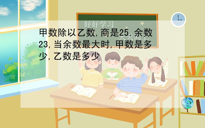 甲数除以乙数,商是25,余数23,当余数最大时,甲数是多少,乙数是多少