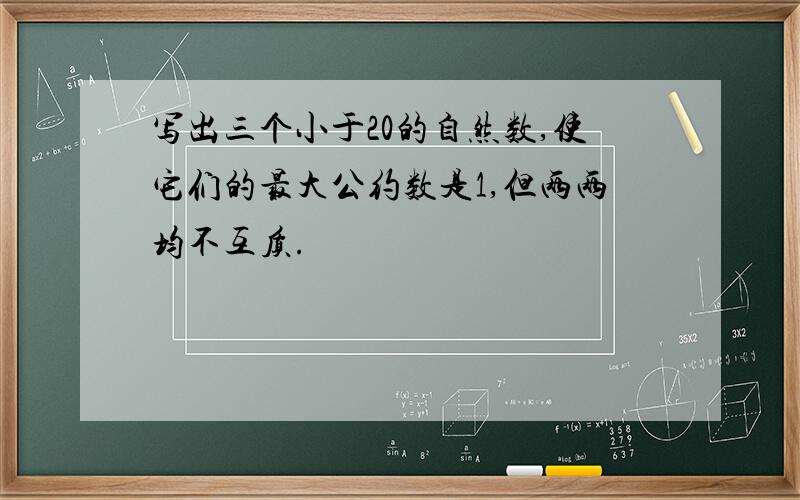 写出三个小于20的自然数,使它们的最大公约数是1,但两两均不互质.