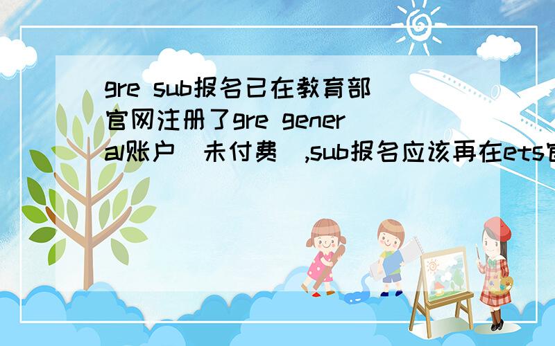 gre sub报名已在教育部官网注册了gre general账户（未付费）,sub报名应该再在ets官网注册新账户吗