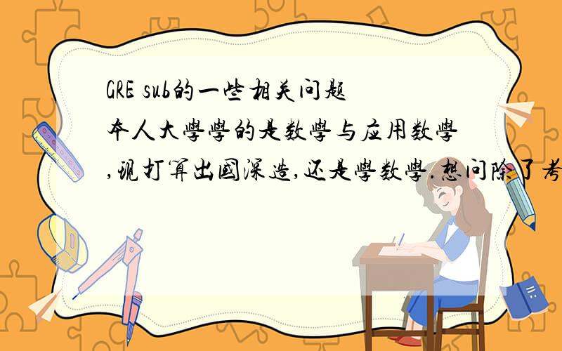 GRE sub的一些相关问题本人大学学的是数学与应用数学,现打算出国深造,还是学数学.想问除了考普遍讲的GRE外,是不是很有必要考GRE的sub,一般是什么情况才要很迫切地考sub呢?本人所在学校不算