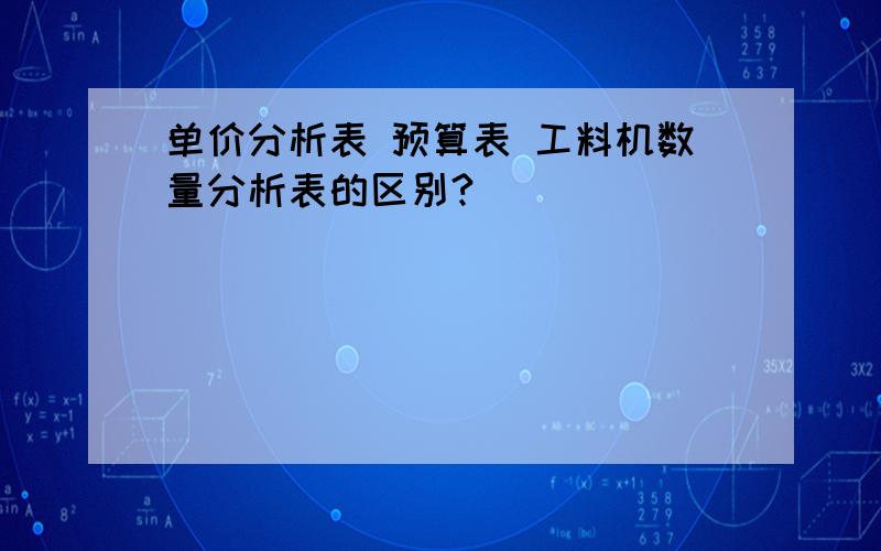 单价分析表 预算表 工料机数量分析表的区别?