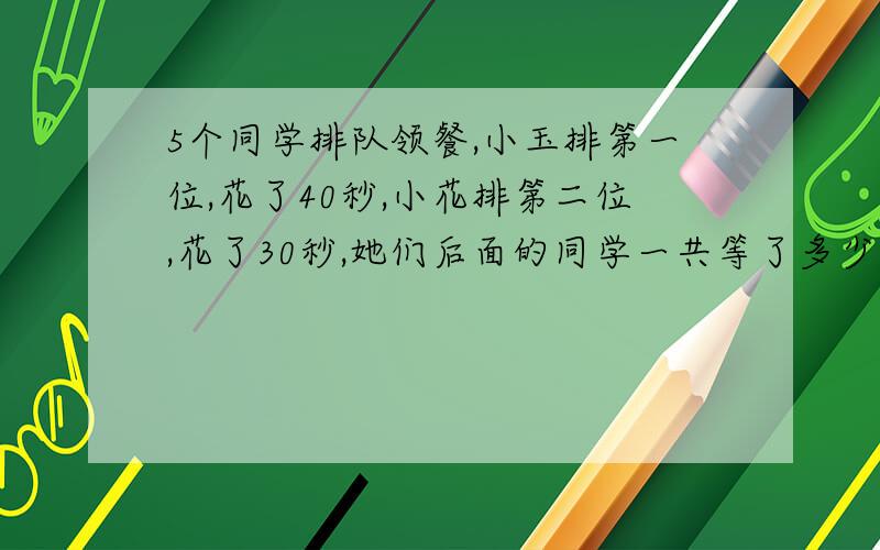 5个同学排队领餐,小玉排第一位,花了40秒,小花排第二位,花了30秒,她们后面的同学一共等了多少分钟我不清楚这题是考语文,还是考数学,“一共”可以指前两位同学所花时间之和,也可以理解为