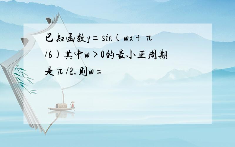 已知函数y=sin(wx+π/6)其中w>0的最小正周期是π/2,则w=