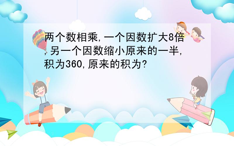 两个数相乘,一个因数扩大8倍,另一个因数缩小原来的一半,积为360,原来的积为?