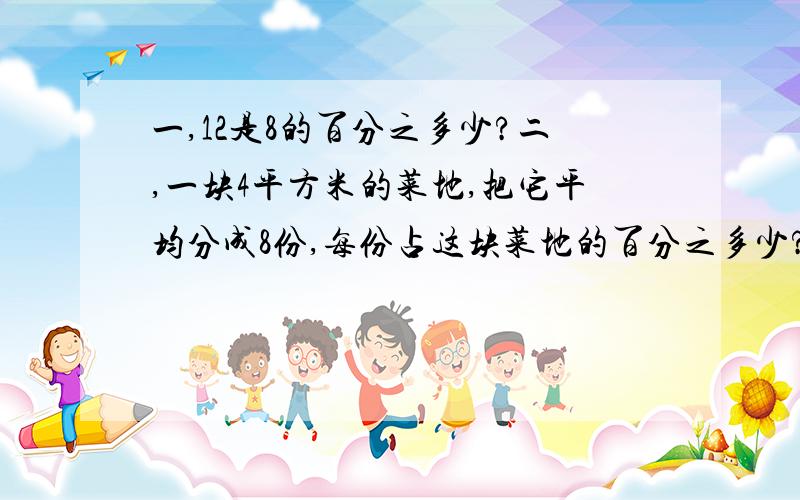 一,12是8的百分之多少?二,一块4平方米的菜地,把它平均分成8份,每份占这块菜地的百分之多少?