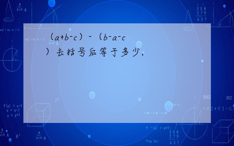 （a+b-c）-（b-a-c）去括号后等于多少,