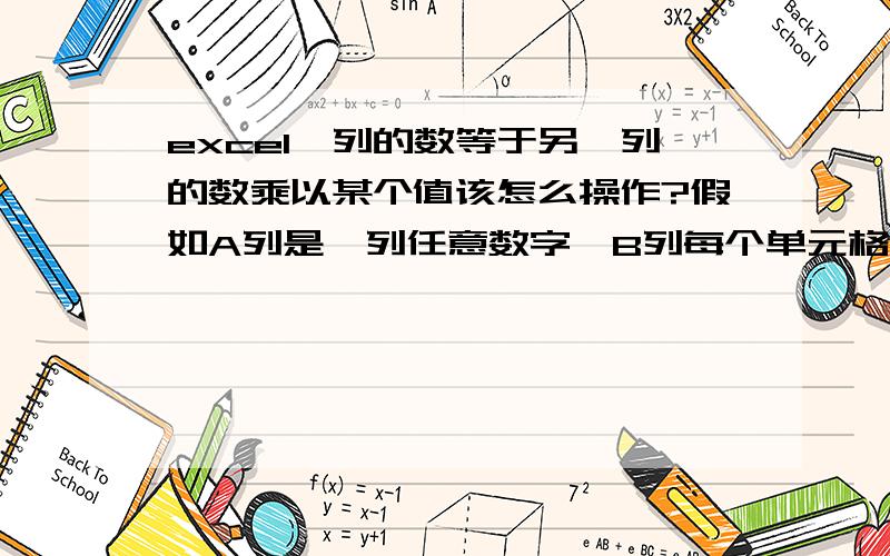 excel一列的数等于另一列的数乘以某个值该怎么操作?假如A列是一列任意数字,B列每个单元格的值要对应等于A列的数字乘以一个固定常数.这个该怎么操作?假如A1 2 A2 3 A3 4 固定常数为2,则 B1 4 B2