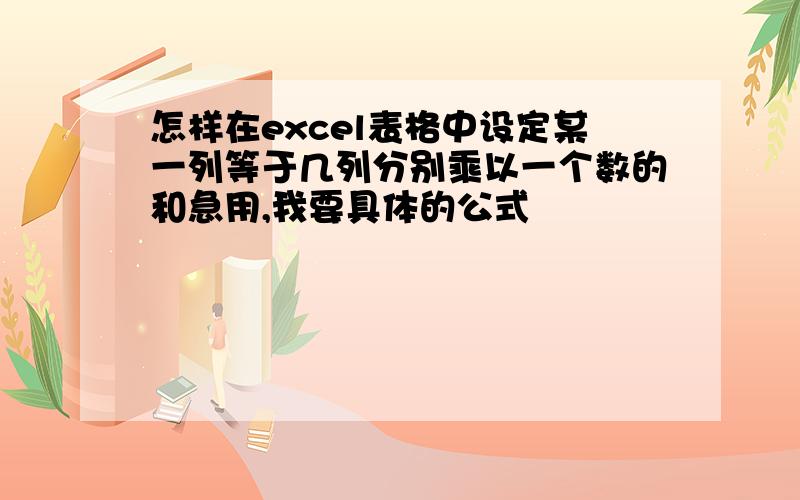 怎样在excel表格中设定某一列等于几列分别乘以一个数的和急用,我要具体的公式