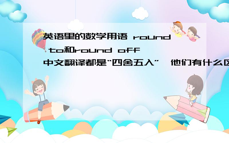 英语里的数学用语 round to和round off 中文翻译都是“四舍五入”,他们有什么区别吗?