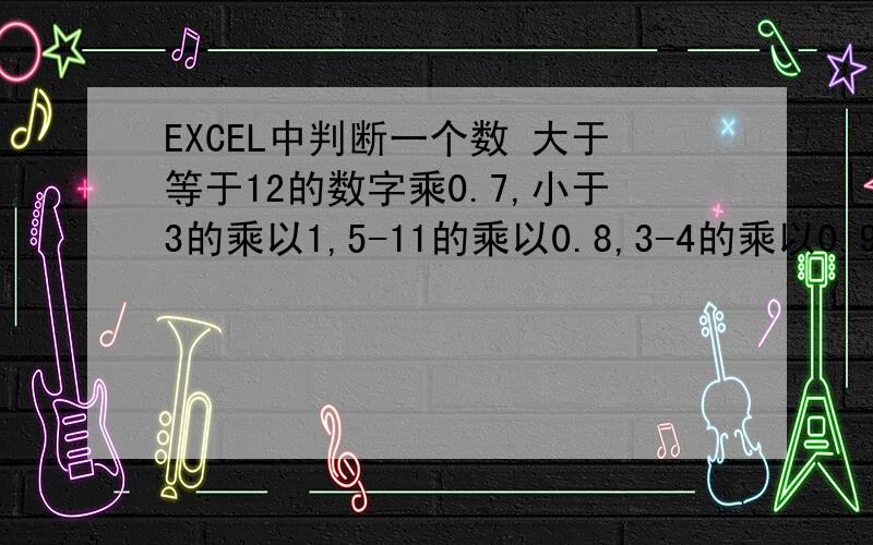 EXCEL中判断一个数 大于等于12的数字乘0.7,小于3的乘以1,5-11的乘以0.8,3-4的乘以0.9,