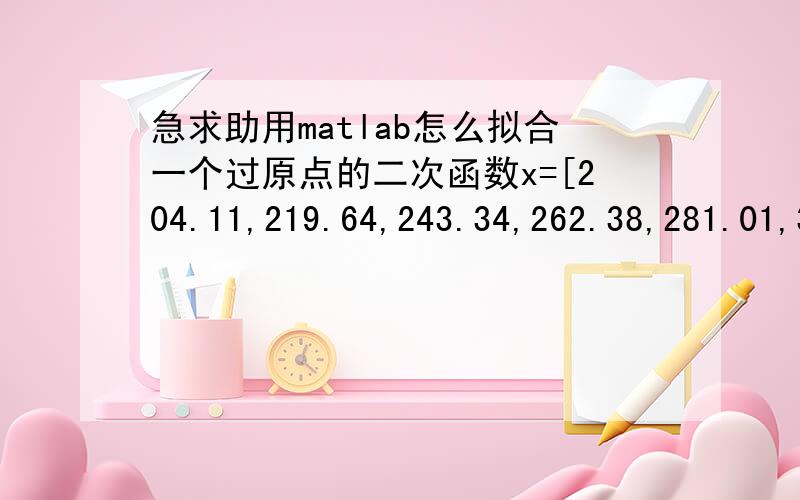 急求助用matlab怎么拟合一个过原点的二次函数x=[204.11,219.64,243.34,262.38,281.01,301.81,312.05,320.74,331.71,341.49,349.16,362.35,379.08,401.24,420.91,430.99];y=[64.33,69.17,71.18,75.72,78.55,81.52,82.57,82.20,81.23,77.37,73.13,69.74