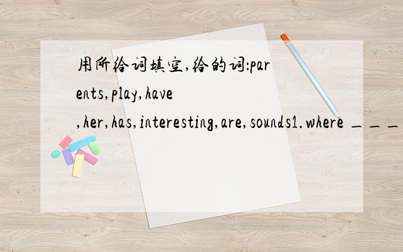 用所给词填空,给的词：parents,play,have,her,has,interesting,are,sounds1.where ___ those cds2.does your consin ___ a ring3.her __ are english4.jenny ___ a nice pencil sharpener