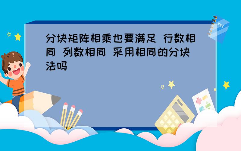 分块矩阵相乘也要满足 行数相同 列数相同 采用相同的分块法吗