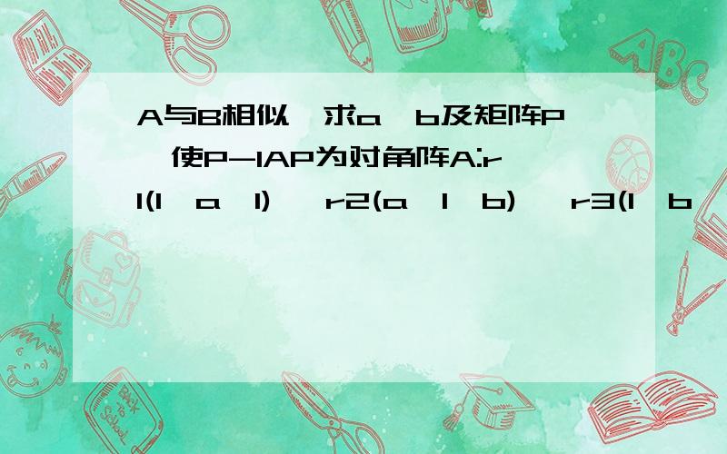 A与B相似,求a,b及矩阵P,使P-1AP为对角阵A:r1(1,a,1)   r2(a,1,b)   r3(1,b,1)B:对角阵       0            1                 2