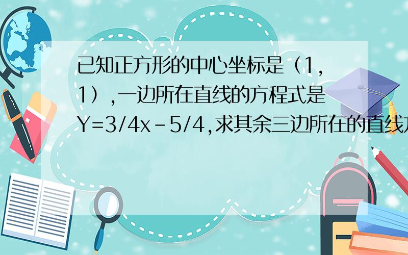 已知正方形的中心坐标是（1,1）,一边所在直线的方程式是Y=3/4x-5/4,求其余三边所在的直线方程