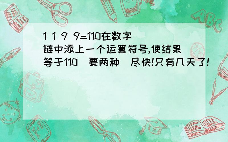 1 1 9 9=110在数字链中添上一个运算符号,使结果等于110(要两种)尽快!只有几天了!