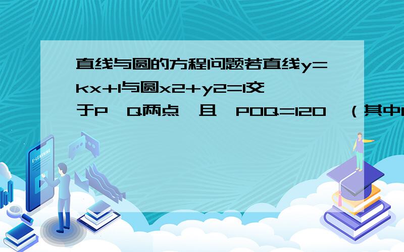 直线与圆的方程问题若直线y=kx+1与圆x2+y2=1交于P、Q两点,且∠POQ=120°（其中O为原点）,则k值为多少?