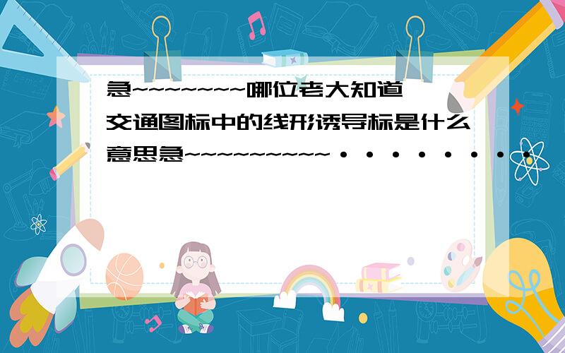 急~~~~~~~哪位老大知道交通图标中的线形诱导标是什么意思急~~~~~~~~~········