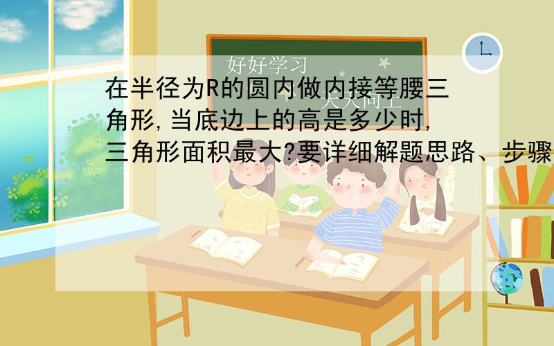 在半径为R的圆内做内接等腰三角形,当底边上的高是多少时,三角形面积最大?要详细解题思路、步骤.谢谢