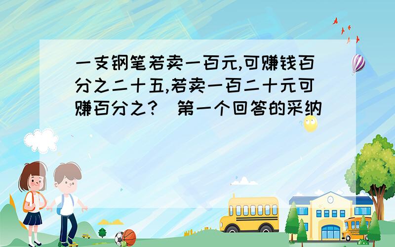 一支钢笔若卖一百元,可赚钱百分之二十五,若卖一百二十元可赚百分之?（第一个回答的采纳）