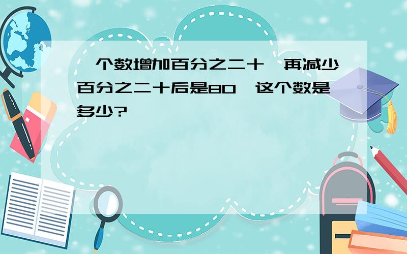 一个数增加百分之二十,再减少百分之二十后是80,这个数是多少?