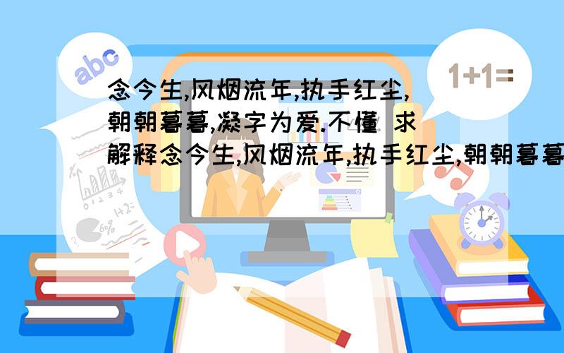 念今生,风烟流年,执手红尘,朝朝暮暮,凝字为爱.不懂 求解释念今生,风烟流年,执手红尘,朝朝暮暮,凝字为爱.两相依,如花眷恋,你是我独守的暖,不相负,繁华唇语缠绵.不懂 ,求出处和解释