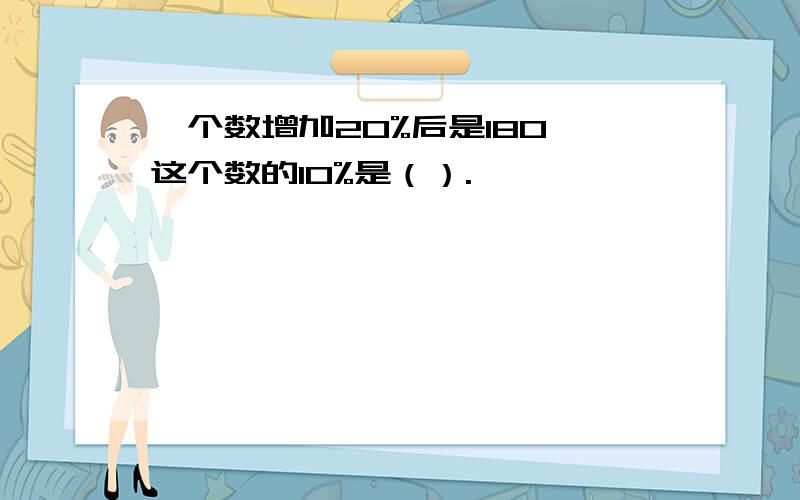 一个数增加20%后是180,这个数的10%是（）.