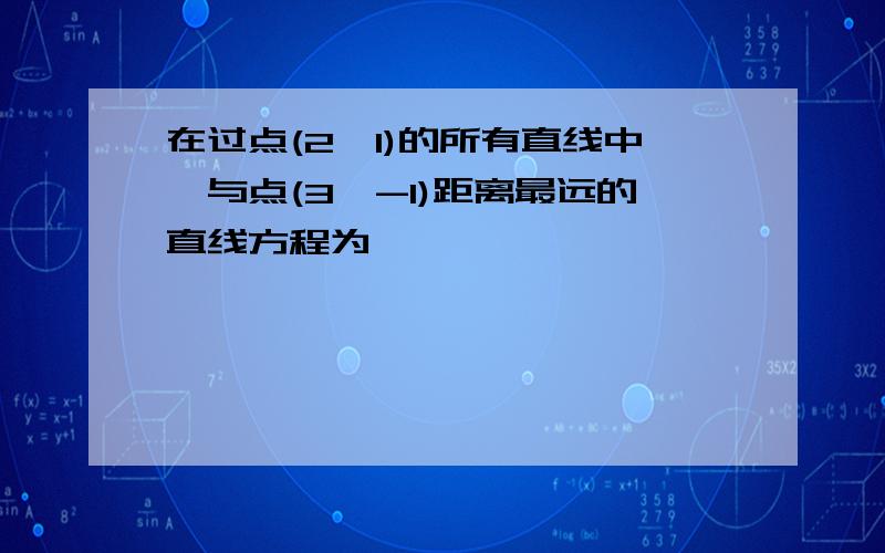 在过点(2,1)的所有直线中,与点(3,-1)距离最远的直线方程为