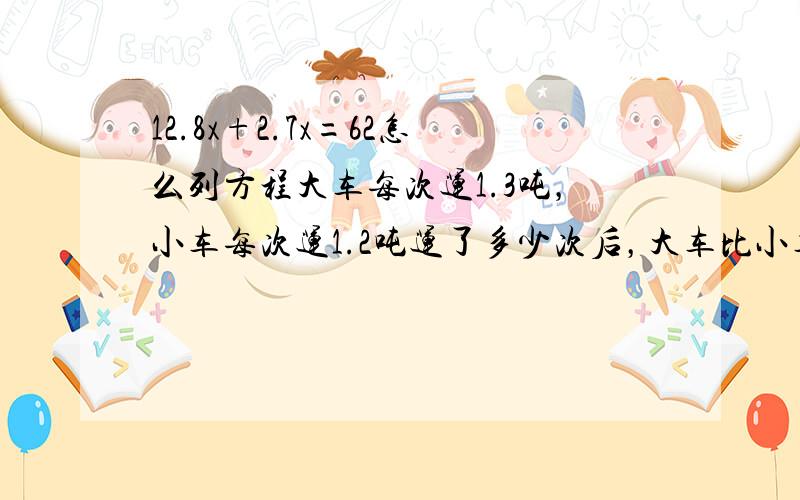 12.8x+2.7x=62怎么列方程大车每次运1.3吨，小车每次运1.2吨运了多少次后，大车比小车多2.4吨 用天平原理。