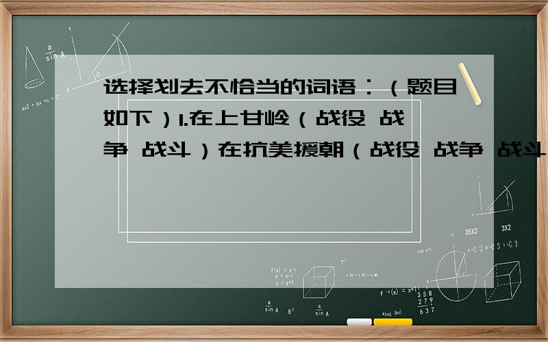 选择划去不恰当的词语：（题目如下）1.在上甘岭（战役 战争 战斗）在抗美援朝（战役 战争 战斗）中非常重要,其中夺取敌人的597.9高地的（战役 战争 战斗）是关键的一仗.2.王翔在病床上