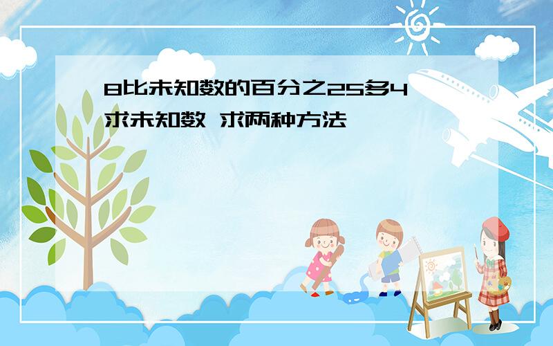 8比未知数的百分之25多4,求未知数 求两种方法