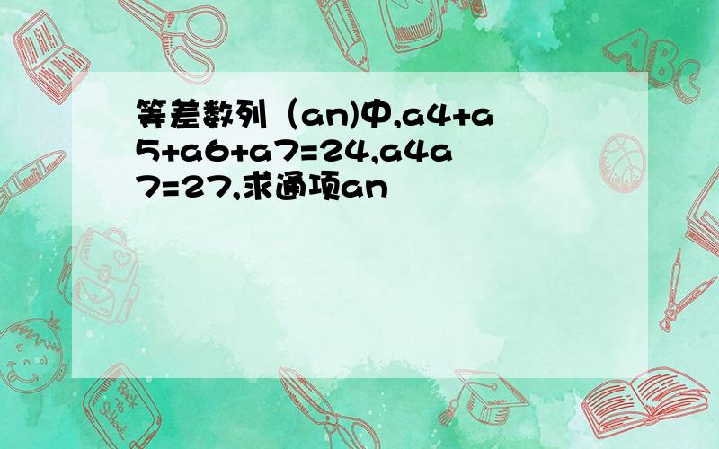 等差数列（an)中,a4+a5+a6+a7=24,a4a7=27,求通项an