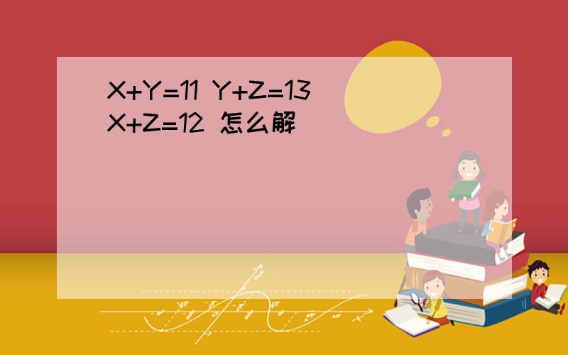 X+Y=11 Y+Z=13 X+Z=12 怎么解