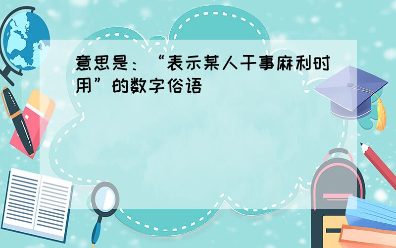 意思是：“表示某人干事麻利时用”的数字俗语