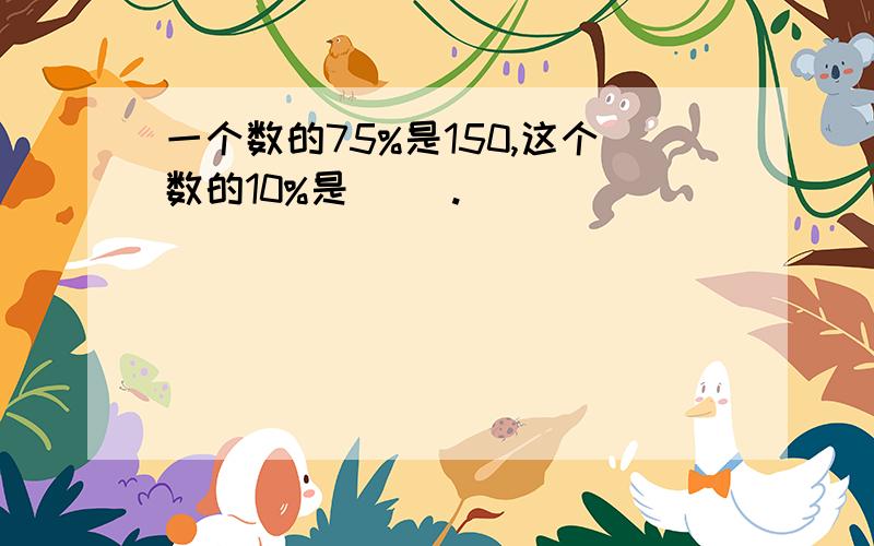 一个数的75%是150,这个数的10%是（ ）.